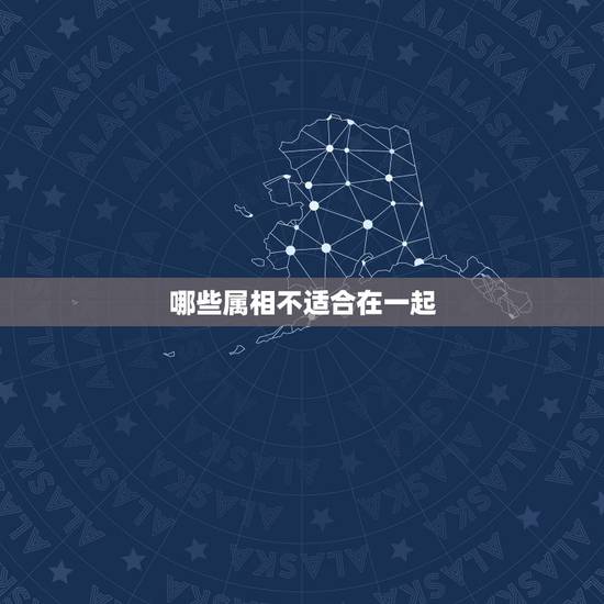哪些属相不适合在一起，什么属相的不能在一起？