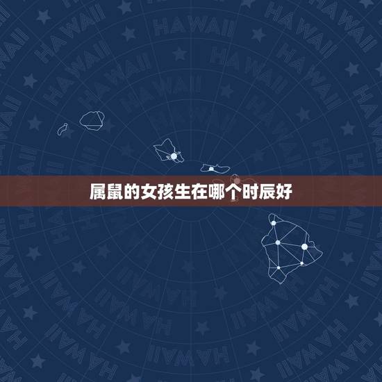 属鼠的女孩生在哪个时辰好,属鼠的什么时辰出生最好? 属鼠的女孩生在哪个时辰好,属鼠的什么时辰出生最好?