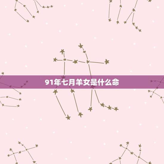 91年七月羊女是什么命,91年七月出生的羊婚姻好吗 91年七月羊女是什么命,91年七月出生的羊婚姻好吗