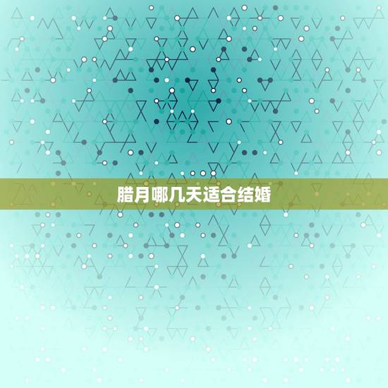 腊月哪几天适合结婚,2022 年12月结婚吉日 腊月哪几天适合结婚,2022 年12月结婚吉日