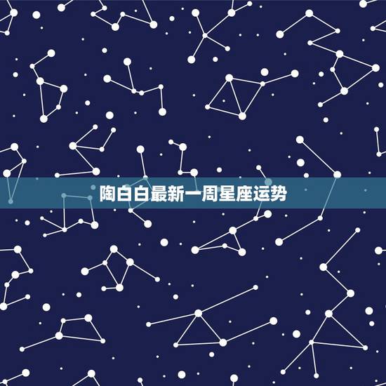 陶白白最新一周星座运势,那些星座一周运势,和什么今天、明天运势,他们是 陶白白最新一周星座运势,那些星座一周运势,和什么今天、明天运势,他们是