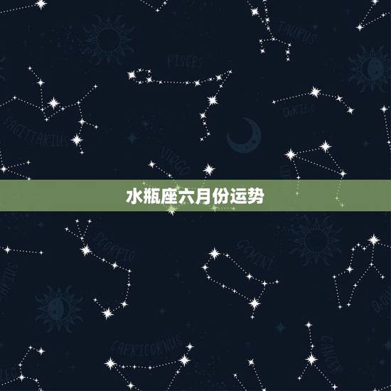 水瓶座六月份运势，水瓶座的人六月份运势如何？