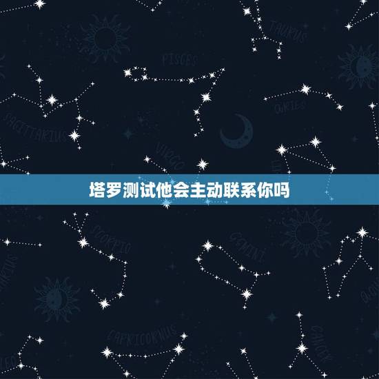 塔罗测试他会主动联系你吗,塔罗牌测试我们以后还会在见面么 他会主动找我 塔罗测试他会主动联系你吗,塔罗牌测试我们以后还会在见面么 他会主动找我