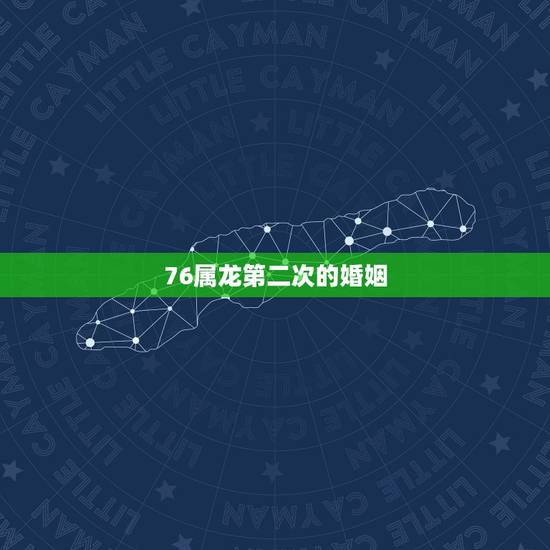 76属龙第二次的婚姻,76属龙女人一生有几次婚姻 76属龙第二次的婚姻,76属龙女人一生有几次婚姻