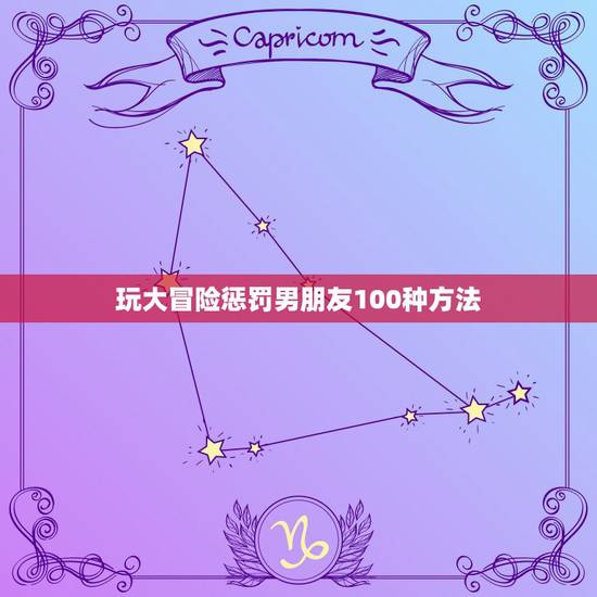 玩大冒险惩罚男朋友100种方法，和男朋友玩大冒险怎么惩罚