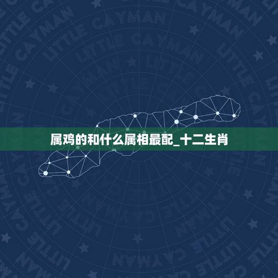 属鸡的和什么属相最配_十二生肖,属鸡和什么属相最配 属鸡的和什么属相最配_十二生肖,属鸡和什么属相最配