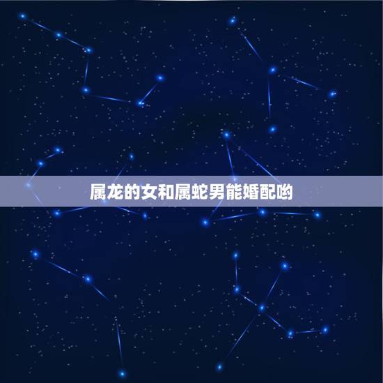 属龙的女和属蛇男能婚配哟，女属龙和男属蛇配吗