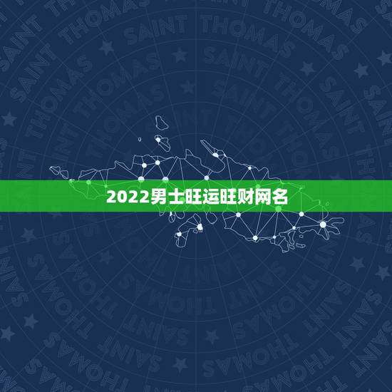 2022男士旺运旺财网名，比较旺财运的微信名字