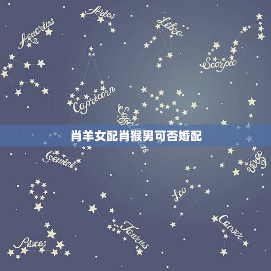 肖羊女配肖猴男可否婚配,92年属猴男最佳婚配 肖羊女配肖猴男可否婚配,92年属猴男最佳婚配