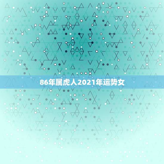86年属虎人2021年运势女,属虎的2021年婚姻感情 86年属虎人2021年运势女,属虎的2021年婚姻感情