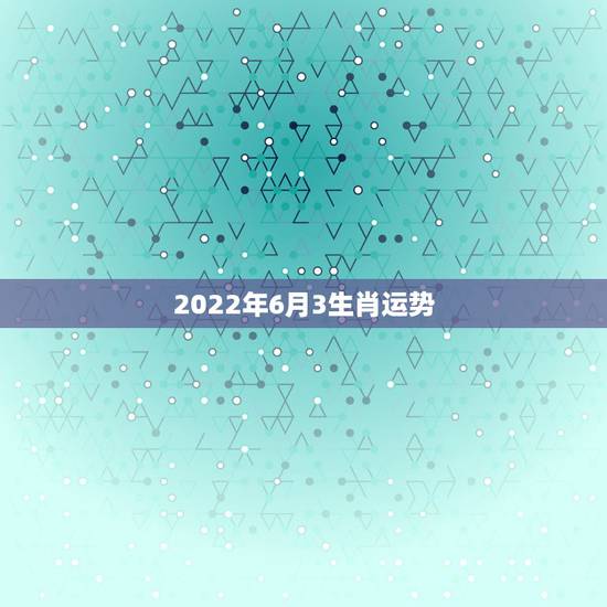 2022年6月3生肖运势,2022年哪些生肖运势好今天什么生肖最旺财 2022年6月3生肖运势,2022年哪些生肖运势好今天什么生肖最旺财