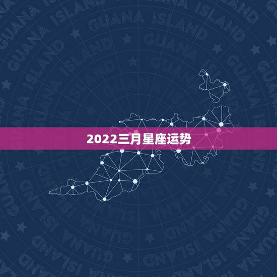 2022三月星座运势,命运?缘分? 2022三月星座运势,命运?缘分?