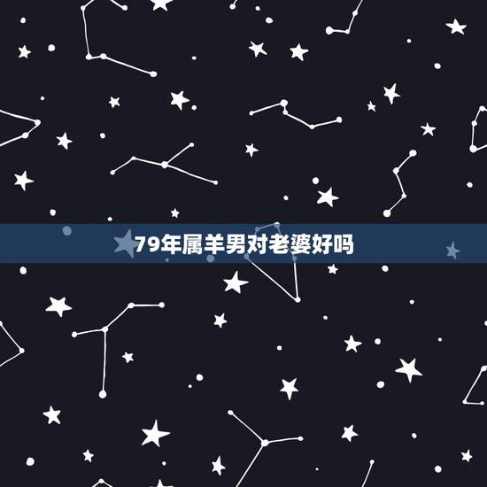 79年属羊男对老婆好吗，属羊的男人对老婆好吗