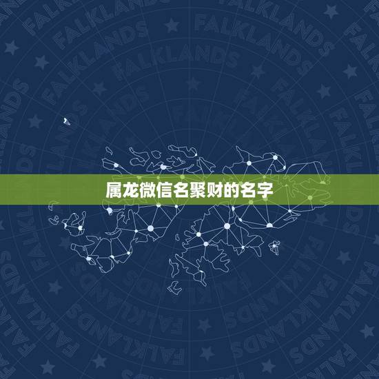 属龙微信名聚财的名字,我是属龙的,微信名字叫啥好,财旺 属龙微信名聚财的名字,我是属龙的,微信名字叫啥好,财旺