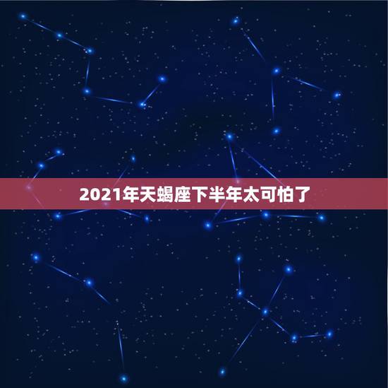 2021年天蝎座下半年太可怕了,2021年天蝎座女生全年运势 2021年天蝎座下半年太可怕了,2021年天蝎座女生全年运势