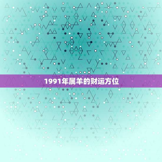 1991年属羊的财运方位,为何属鼠的不怕本命年 1991年属羊的财运方位,为何属鼠的不怕本命年