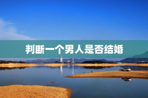 判断一个男人是否结婚,三种男人的对比:判断一个男人能不能结婚的关键 判断一个男人是否结婚,三种男人的对比:判断一个男人能不能结婚的关键