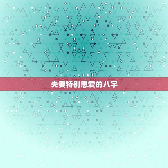 夫妻特别恩爱的八字,如何从八字中看出夫妻的恩爱程度,从生辰八字上看你们 夫妻特别恩爱的八字,如何从八字中看出夫妻的恩爱程度,从生辰八字上看你们