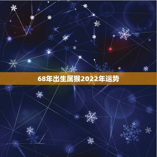 68年出生属猴2022年运势,68年属猴男在2023年的运势 68年出生属猴2022年运势,68年属猴男在2023年的运势