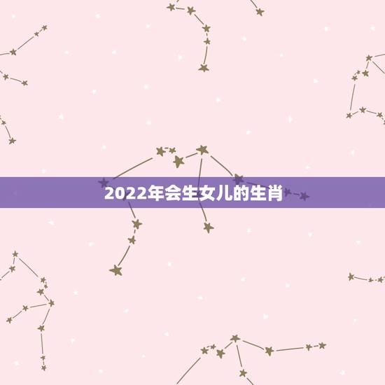 2022年会生女儿的生肖，2023年必倒霉的生肖
