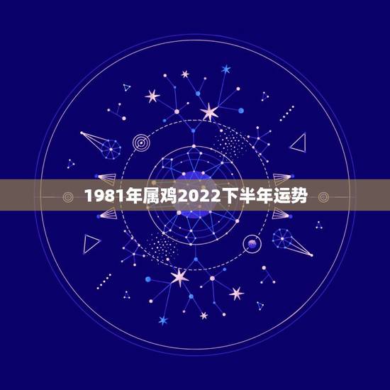 1981年属鸡2022下半年运势，81年属鸡人在2021年的全年运势