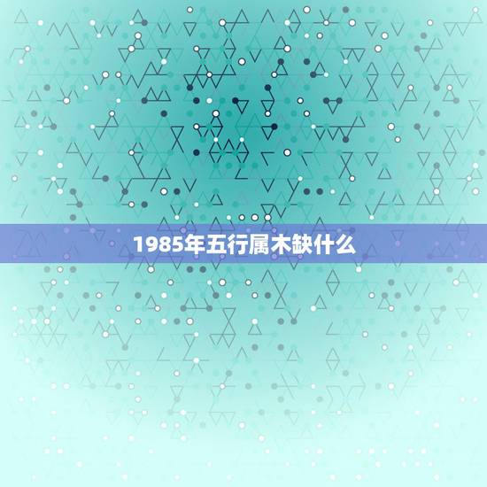 1985年五行属木缺什么,1985属牛命中缺什么 1985年五行属木缺什么,1985属牛命中缺什么