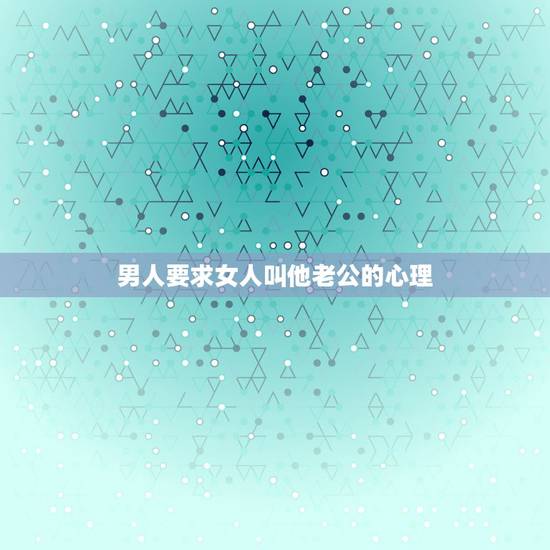男人要求女人叫他老公的心理,男人让女人叫他老公代表什么意思? 男人要求女人叫他老公的心理,男人让女人叫他老公代表什么意思?