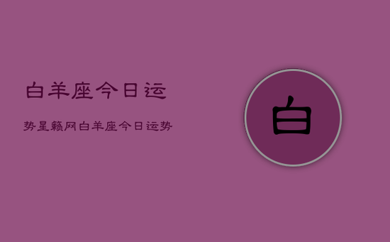 白羊座今日运势星籁网,白羊座今日运势查询 白羊座今日运势星籁网,白羊座今日运势查询