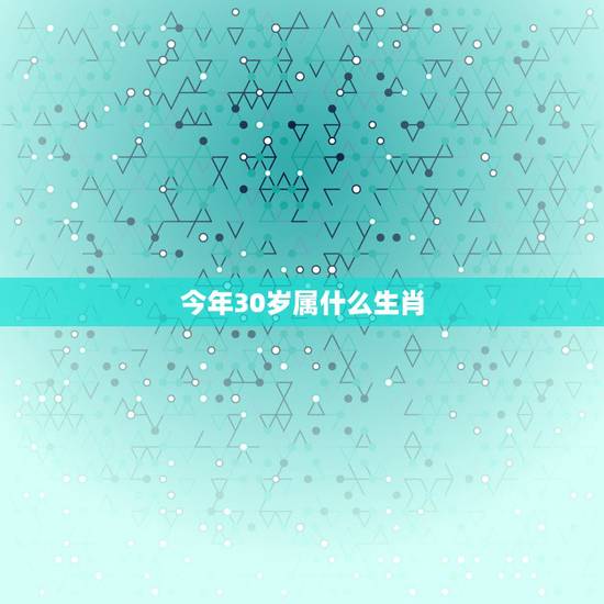 今年30岁属什么生肖,30岁属什么生肖今年多大 今年30岁属什么生肖,30岁属什么生肖今年多大