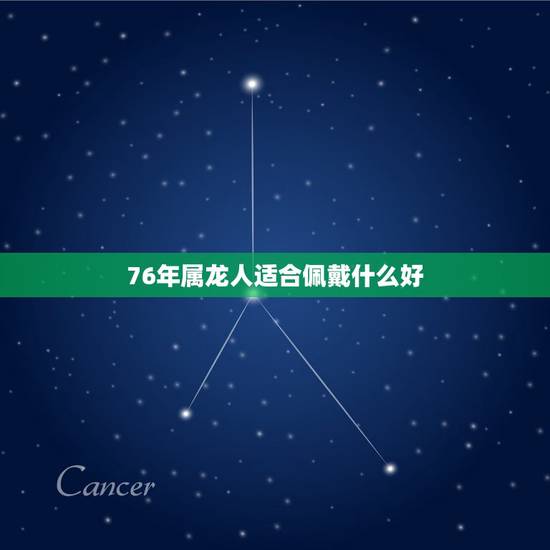 76年属龙人适合佩戴什么好,76龙佩戴什么转运 76年属龙人适合佩戴什么好,76龙佩戴什么转运