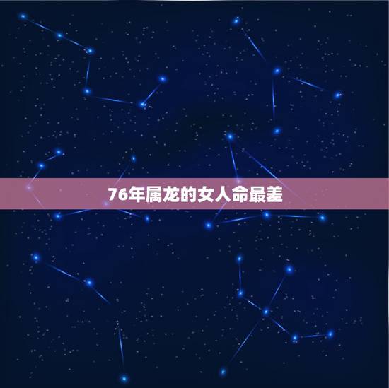 76年属龙的女人命最差,76年属龙的女性不适合跟哪些属相交朋友? 76年属龙的女人命最差,76年属龙的女性不适合跟哪些属相交朋友?