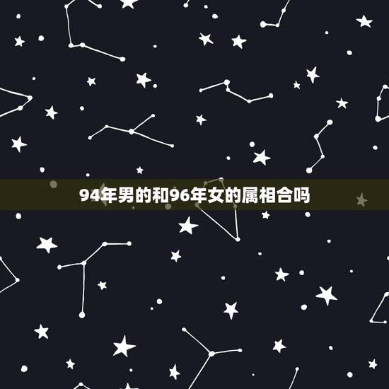 94年男的和96年女的属相合吗，94年男狗与96年女鼠属相配吗