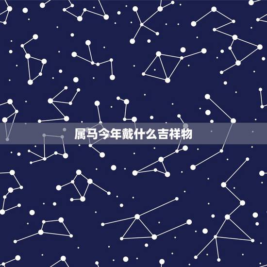 属马今年戴什么吉祥物,属马的人应佩戴什么吉祥物属相? 属马今年戴什么吉祥物,属马的人应佩戴什么吉祥物属相?