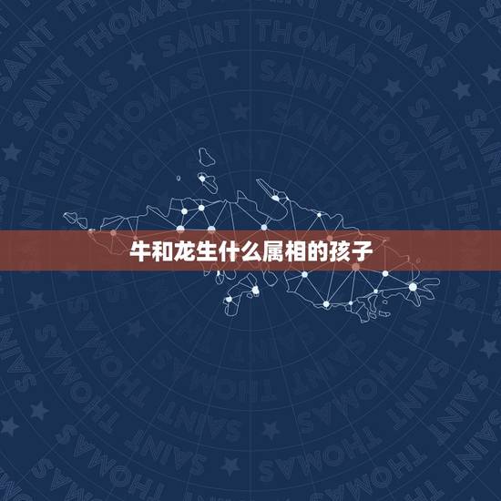 牛和龙生什么属相的孩子,牛也龙在一起幸福吗 牛和龙生什么属相的孩子,牛也龙在一起幸福吗