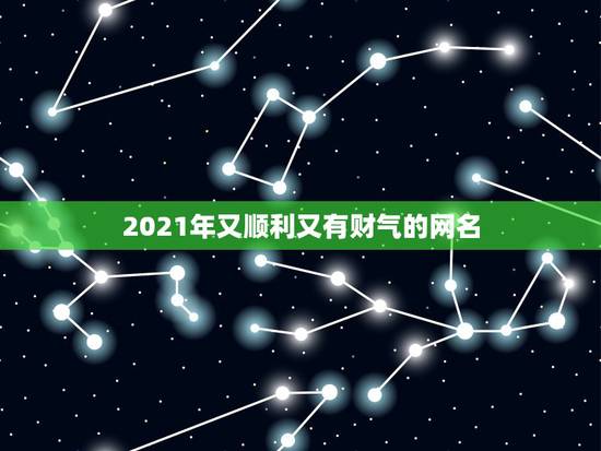 2021年又顺利又有财气的网名，2021年霸气的男生网名有哪些？