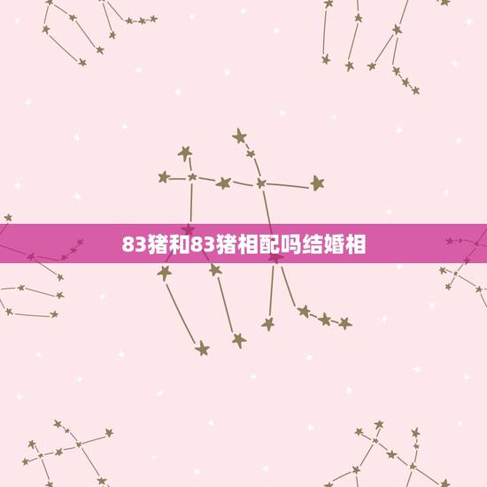 83猪和83猪相配吗结婚相,83年的属猪男和83年的属猪女结婚好吗? 83猪和83猪相配吗结婚相,83年的属猪男和83年的属猪女结婚好吗?