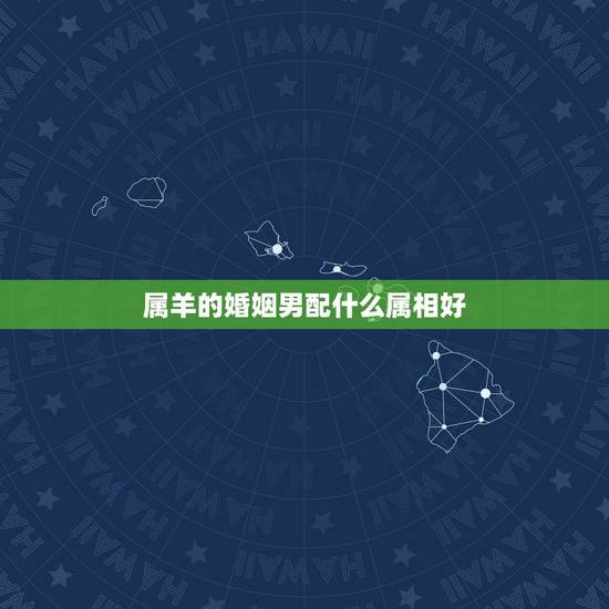 属羊的婚姻男配什么属相好,属羊男与什么属相女相配? 属羊的婚姻男配什么属相好,属羊男与什么属相女相配?