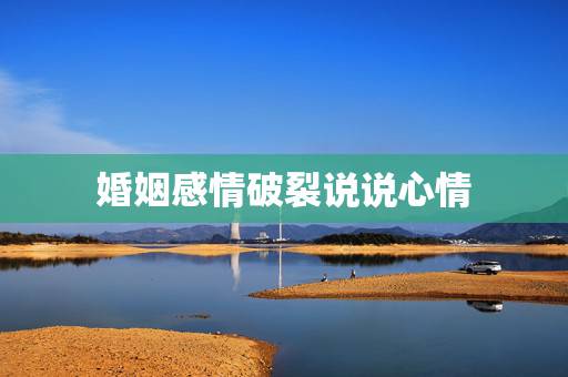婚姻感情破裂说说心情，夫妻感情破裂的句子