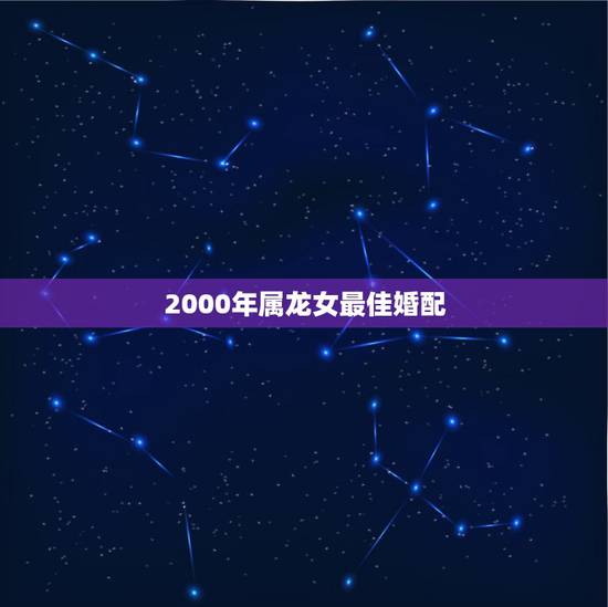 2000年属龙女最佳婚配，2000年属龙的女生适合在什么年结婚今年十九