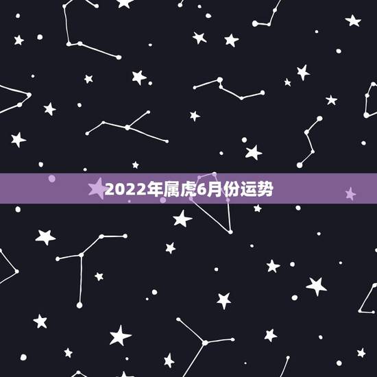 2022年属虎6月份运势,2022属虎运势如何? 2022年属虎6月份运势,2022属虎运势如何?