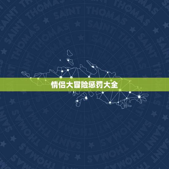 情侣大冒险惩罚大全，真心话大冒险 情侣版的惩罚