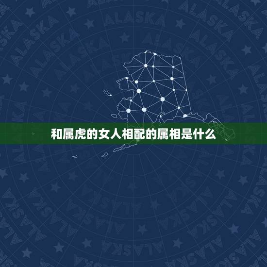 和属虎的女人相配的属相是什么,属虎的男生和什么属相的女生最配? 和属虎的女人相配的属相是什么,属虎的男生和什么属相的女生最配?