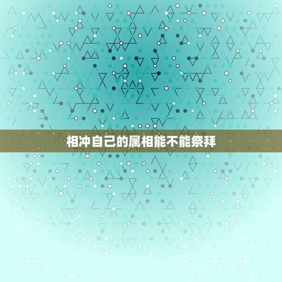 相冲自己的属相能不能祭拜，上坟日期与自己属相相冲咋办