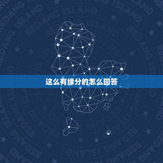 这么有缘分的怎么回答，聊天时，当有个人说认识你是一种缘分最好的回答。