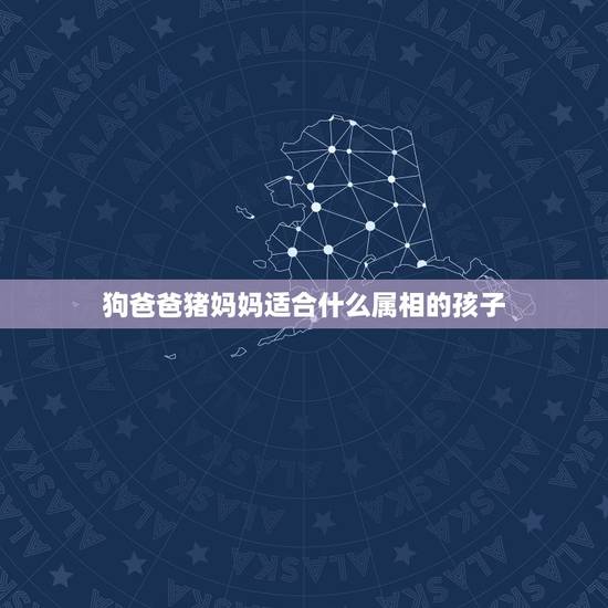 狗爸爸猪妈妈适合什么属相的孩子，写爸爸的作文400字