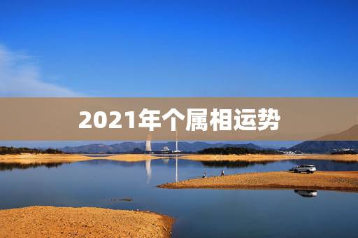 2021年个属相运势，2021年属相运势及运程