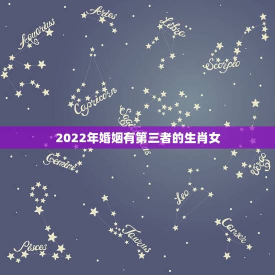 2022年婚姻有第三者的生肖女,十二生肖与人生运势 2022年婚姻有第三者的生肖女,十二生肖与人生运势