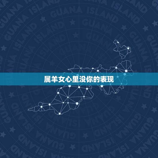 属羊女心里没你的表现,属羊女有迷人的魅力吗 属羊女心里没你的表现,属羊女有迷人的魅力吗