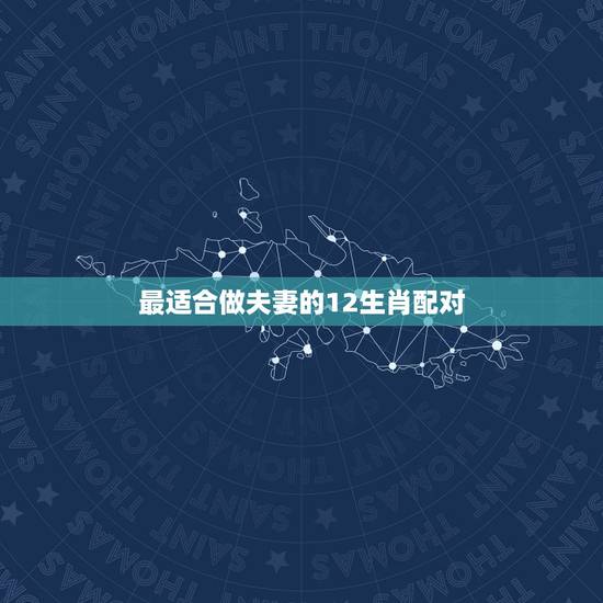 最适合做夫妻的12生肖配对，最有夫妻缘分的生肖配对