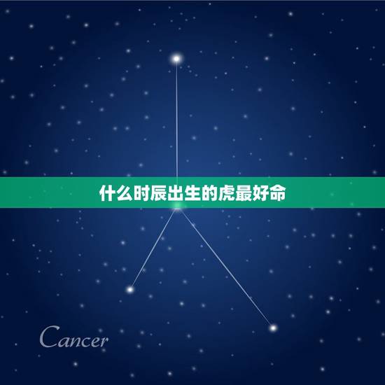 什么时辰出生的虎最好命,属虎白天出生好还是晚上好 什么时辰出生的虎最好命,属虎白天出生好还是晚上好